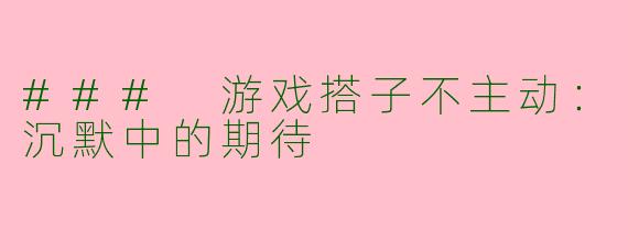 ### 游戏搭子不主动：沉默中的期待