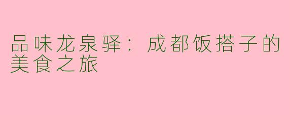 品味龙泉驿：成都饭搭子的美食之旅