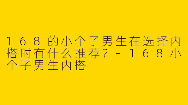 168的小个子男生在选择内搭时有什么推荐？
