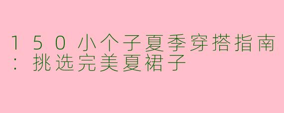 150小个子夏季穿搭指南：挑选完美夏裙子