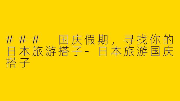 ### 国庆假期，寻找你的日本旅游搭子