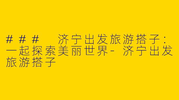 ### 济宁出发旅游搭子：一起探索美丽世界-济宁出发旅游搭子