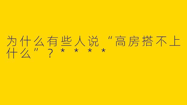 为什么有些人说“高房搭不上什么”?****