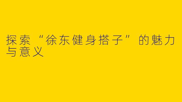 探索“徐东健身搭子”的魅力与意义