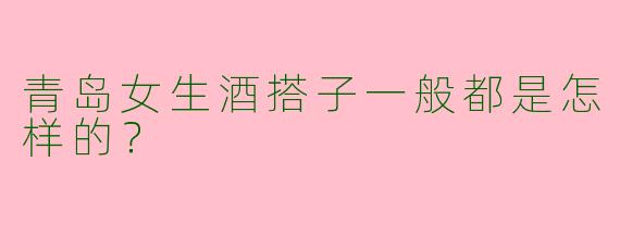 青岛女生酒搭子一般都是怎样的?