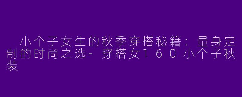  小个子女生的秋季穿搭秘籍：量身定制的时尚之选-穿搭女160小个子秋装