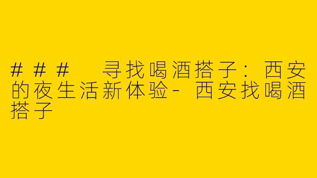 ### 寻找喝酒搭子:西安的夜生活新体验