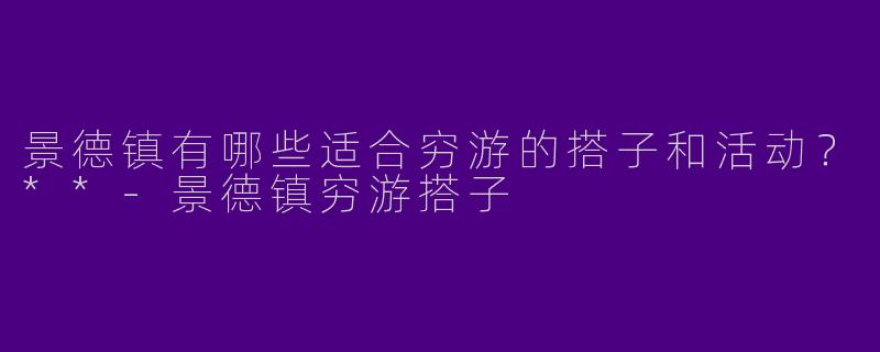 景德镇有哪些适合穷游的搭子和活动?**