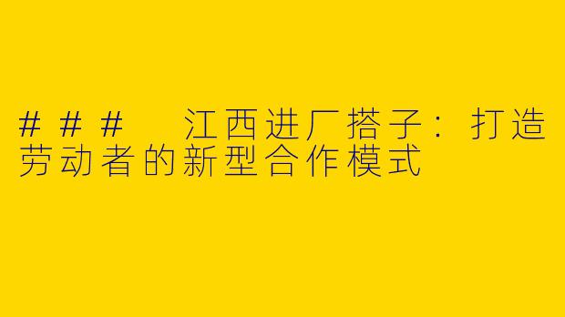 ### 江西进厂搭子：打造劳动者的新型合作模式