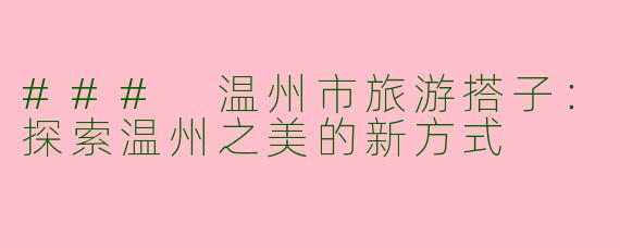 ### 温州市旅游搭子：探索温州之美的新方式