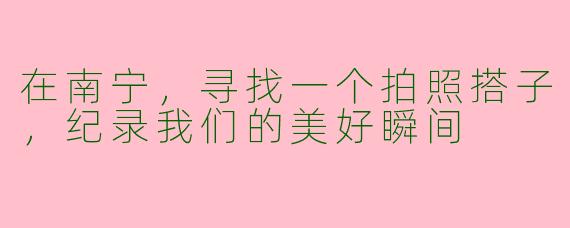 在南宁，寻找一个拍照搭子，纪录我们的美好瞬间