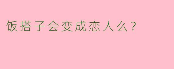 饭搭子会变成恋人么？