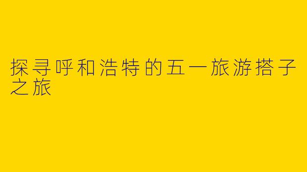 探寻呼和浩特的五一旅游搭子之旅