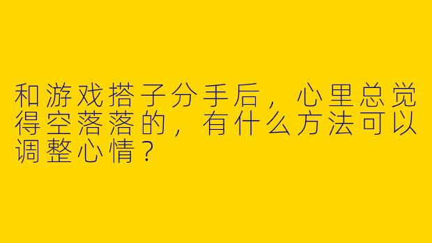 和游戏搭子分手后,心里总觉得空落落的,有什么方法可以调整心情?