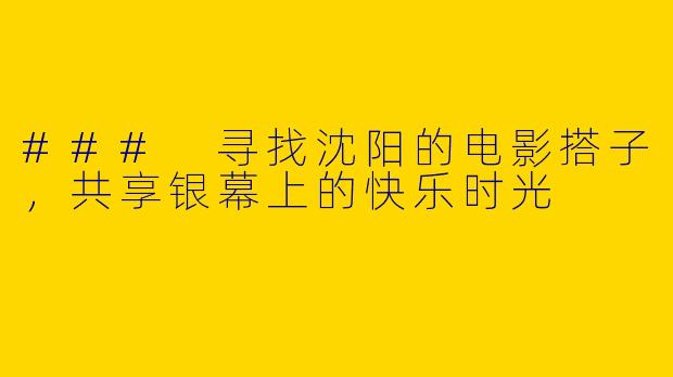 ### 寻找沈阳的电影搭子，共享银幕上的快乐时光