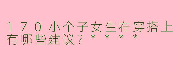 170小个子女生在穿搭上有哪些建议?****