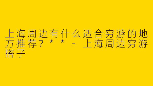 上海周边有什么适合穷游的地方推荐?**