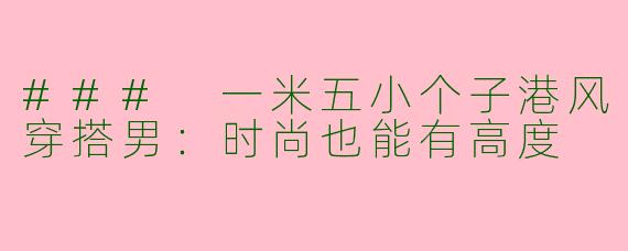 ### 一米五小个子港风穿搭男：时尚也能有高度