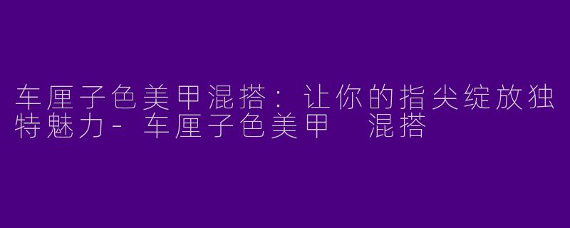 车厘子色美甲混搭：让你的指尖绽放独特魅力-车厘子色美甲 混搭