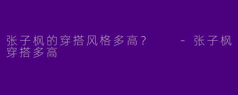 张子枫的穿搭风格多高？  -张子枫穿搭多高