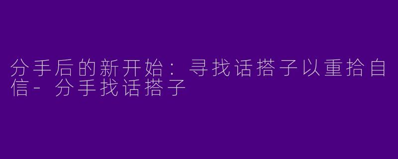 分手后的新开始：寻找话搭子以重拾自信-分手找话搭子