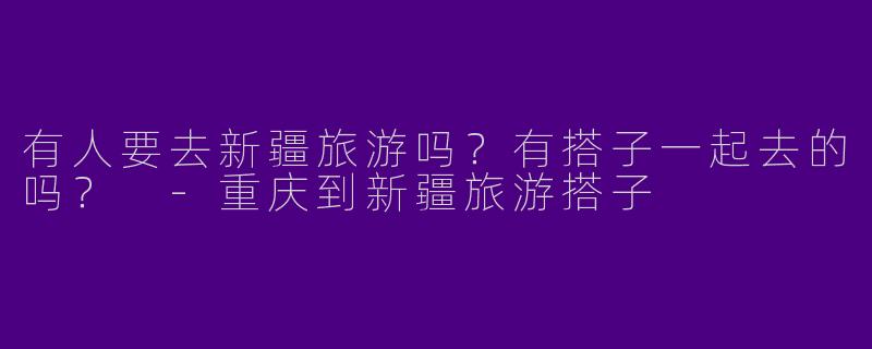 有人要去新疆旅游吗?有搭子一起去的吗?