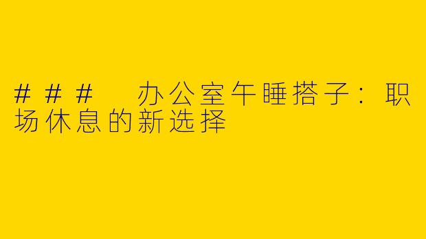 ### 办公室午睡搭子：职场休息的新选择