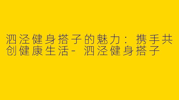 泗泾健身搭子的魅力：携手共创健康生活-泗泾健身搭子