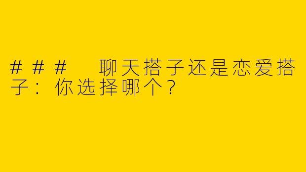 ### 聊天搭子还是恋爱搭子:你选择哪个?
