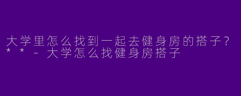 大学里怎么找到一起去健身房的搭子?**
