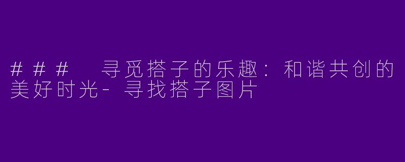 ### 寻觅搭子的乐趣：和谐共创的美好时光-寻找搭子图片