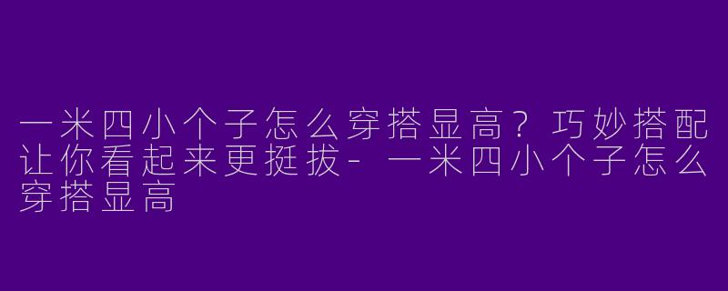 一米四小个子怎么穿搭显高？巧妙搭配让你看起来更挺拔-一米四小个子怎么穿搭显高