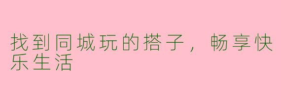 找到同城玩的搭子，畅享快乐生活
