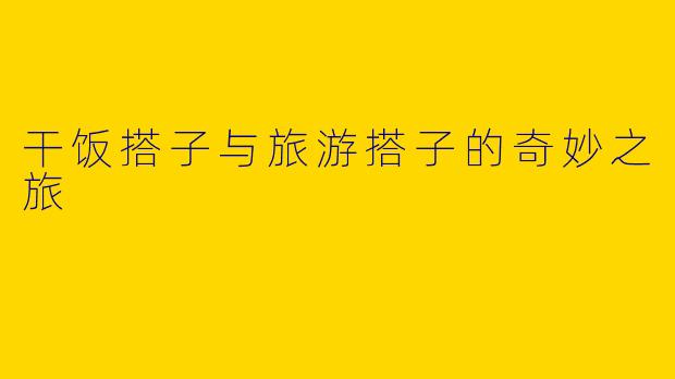 干饭搭子与旅游搭子的奇妙之旅