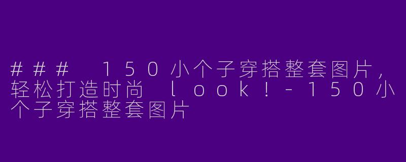 ### 150小个子穿搭整套图片,轻松打造时尚 look!