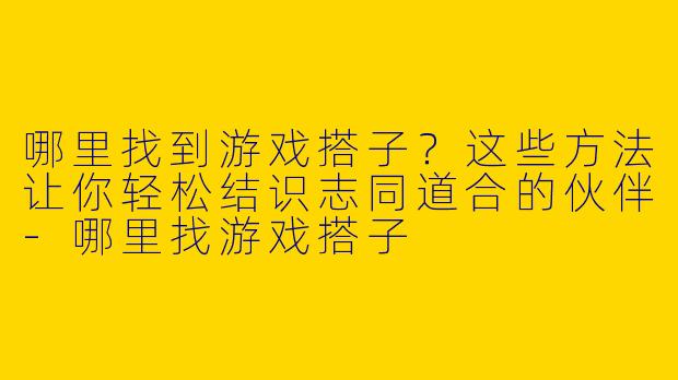 哪里找到游戏搭子？这些方法让你轻松结识志同道合的伙伴-哪里找游戏搭子