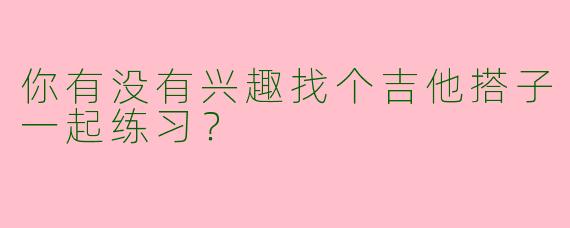 你有没有兴趣找个吉他搭子一起练习？