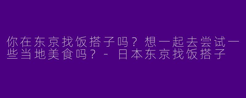 你在东京找饭搭子吗？想一起去尝试一些当地美食吗？-日本东京找饭搭子