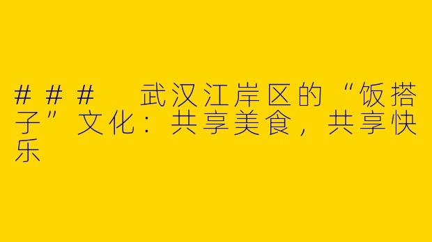 ### 武汉江岸区的“饭搭子”文化：共享美食，共享快乐