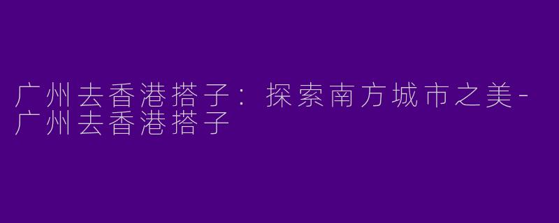 广州去香港搭子：探索南方城市之美