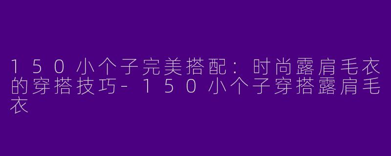 150小个子完美搭配：时尚露肩毛衣的穿搭技巧-150小个子穿搭露肩毛衣