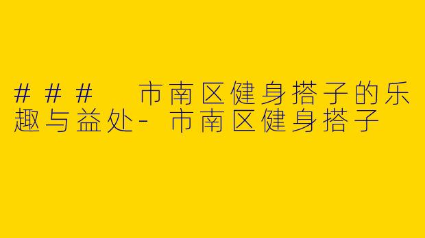 ### 市南区健身搭子的乐趣与益处-市南区健身搭子