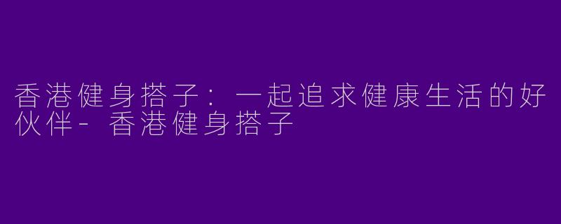 香港健身搭子：一起追求健康生活的好伙伴-香港健身搭子