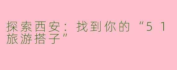 探索西安：找到你的“51旅游搭子”