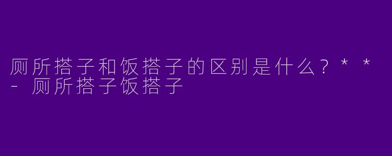 厕所搭子和饭搭子的区别是什么？**