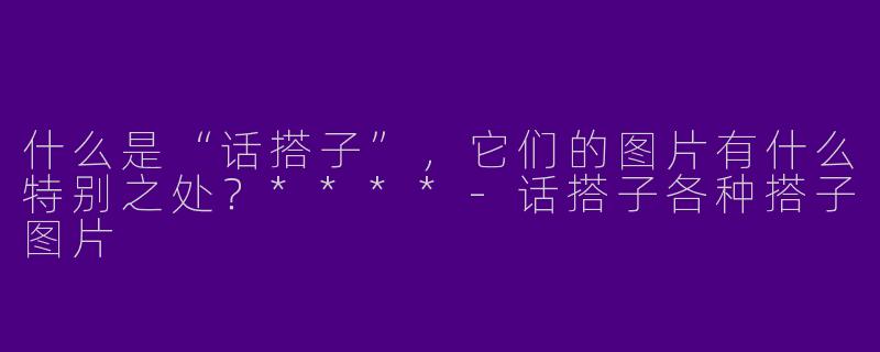 什么是“话搭子”，它们的图片有什么特别之处？****
