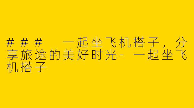### 一起坐飞机搭子，分享旅途的美好时光