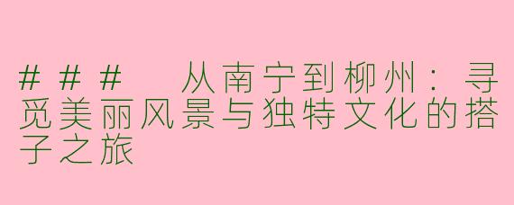 ### 从南宁到柳州：寻觅美丽风景与独特文化的搭子之旅