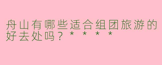 舟山有哪些适合组团旅游的好去处吗？****