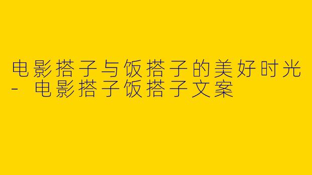 电影搭子与饭搭子的美好时光-电影搭子饭搭子文案